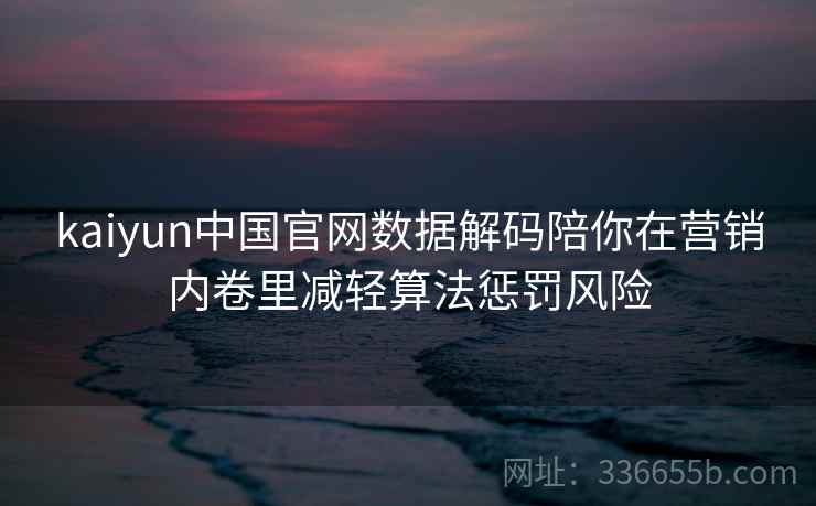 kaiyun中国官网数据解码陪你在营销内卷里减轻算法惩罚风险