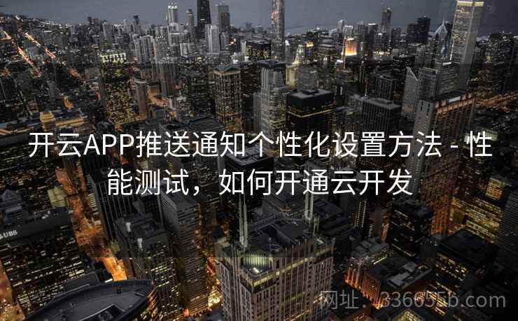 开云APP推送通知个性化设置方法 - 性能测试，如何开通云开发