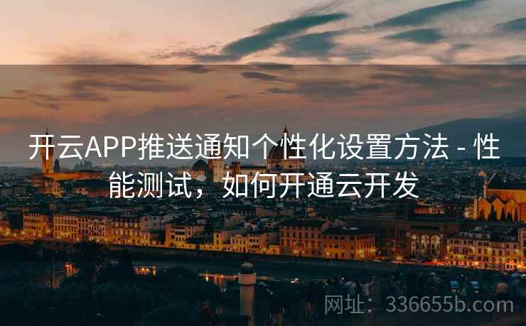 开云APP推送通知个性化设置方法 - 性能测试，如何开通云开发