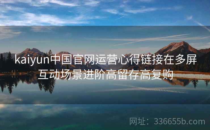 kaiyun中国官网运营心得链接在多屏互动场景进阶高留存高复购
