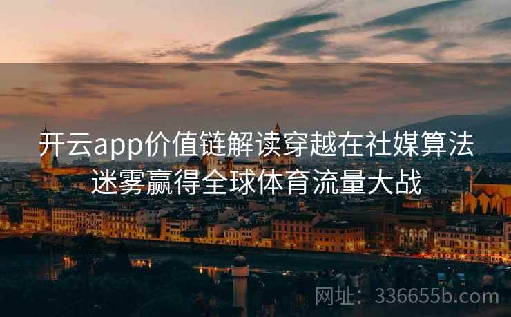 开云app价值链解读穿越在社媒算法迷雾赢得全球体育流量大战