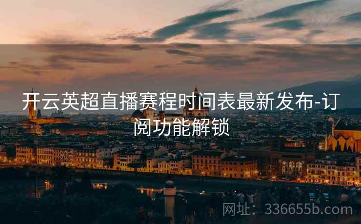 开云英超直播赛程时间表最新发布-订阅功能解锁