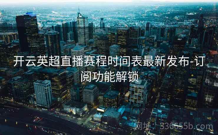 开云英超直播赛程时间表最新发布-订阅功能解锁