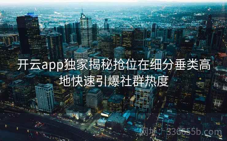 开云app独家揭秘抢位在细分垂类高地快速引爆社群热度