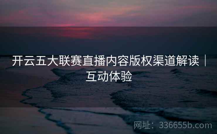 开云五大联赛直播内容版权渠道解读｜互动体验