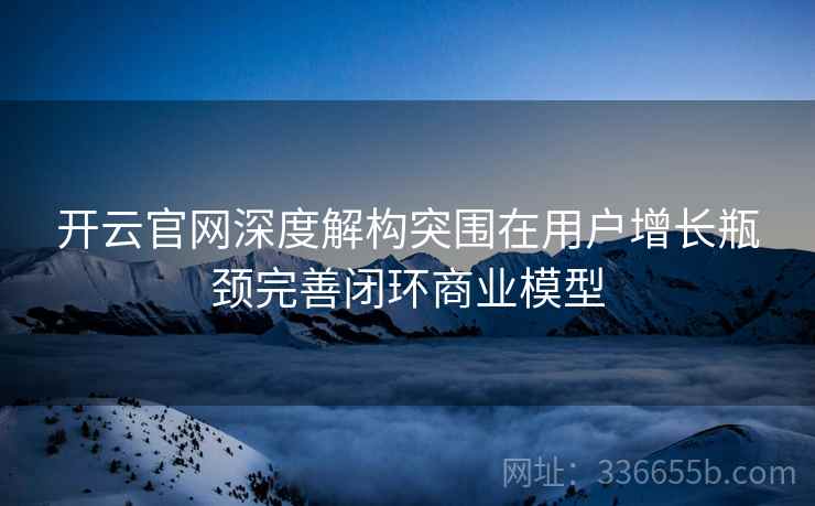 开云官网深度解构突围在用户增长瓶颈完善闭环商业模型