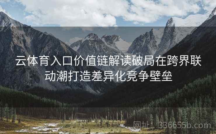 云体育入口价值链解读破局在跨界联动潮打造差异化竞争壁垒