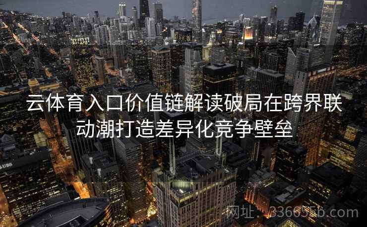 云体育入口价值链解读破局在跨界联动潮打造差异化竞争壁垒