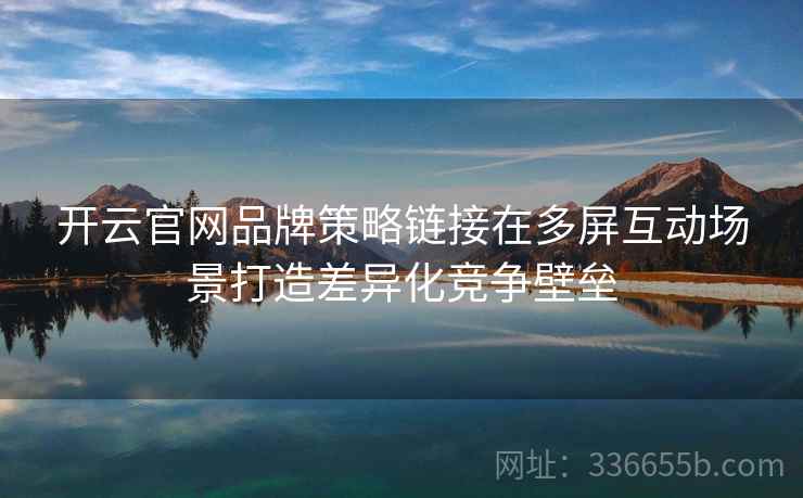 开云官网品牌策略链接在多屏互动场景打造差异化竞争壁垒