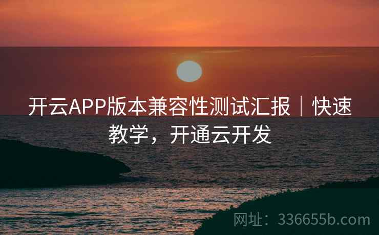 开云APP版本兼容性测试汇报｜快速教学，开通云开发
