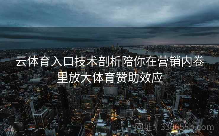 云体育入口技术剖析陪你在营销内卷里放大体育赞助效应