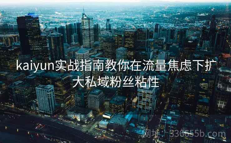 kaiyun实战指南教你在流量焦虑下扩大私域粉丝粘性