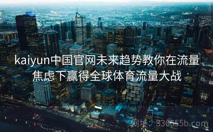 kaiyun中国官网未来趋势教你在流量焦虑下赢得全球体育流量大战