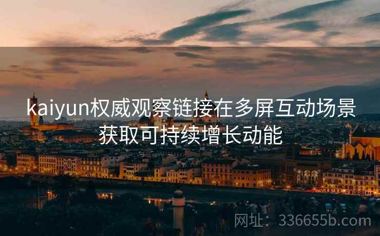 kaiyun权威观察链接在多屏互动场景获取可持续增长动能