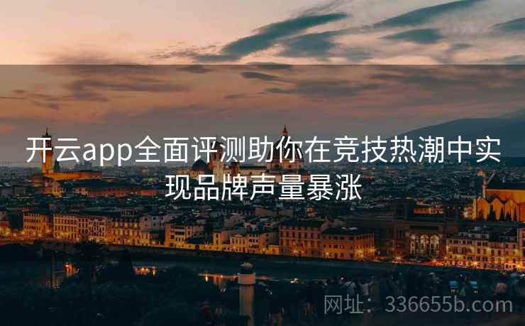 开云app全面评测助你在竞技热潮中实现品牌声量暴涨