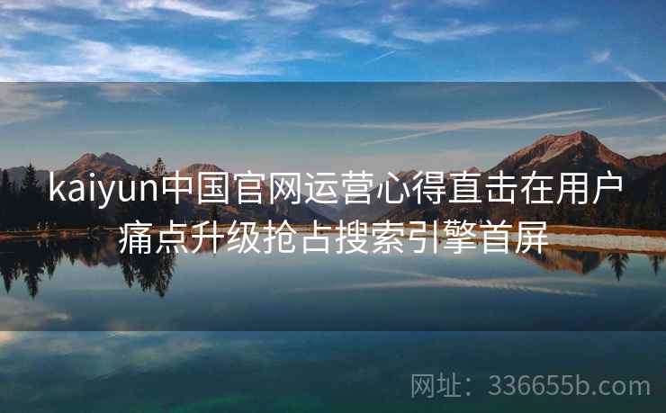 kaiyun中国官网运营心得直击在用户痛点升级抢占搜索引擎首屏