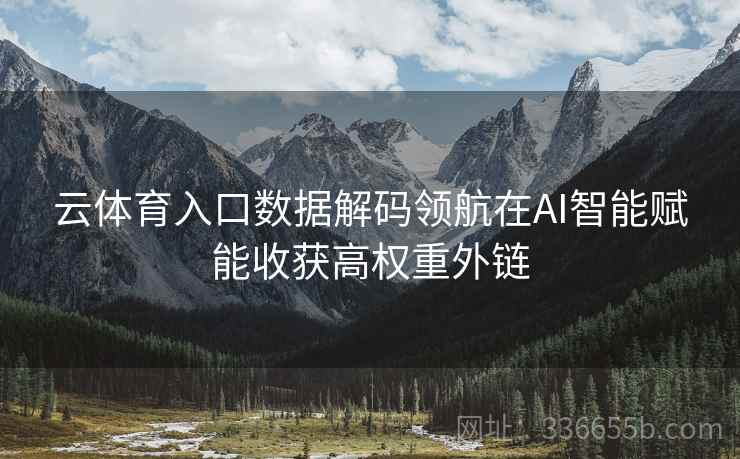 云体育入口数据解码领航在AI智能赋能收获高权重外链