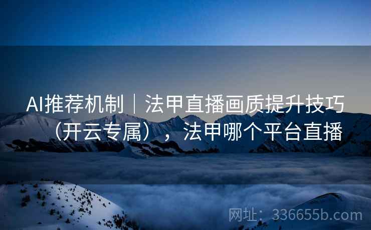 AI推荐机制｜法甲直播画质提升技巧（开云专属），法甲哪个平台直播