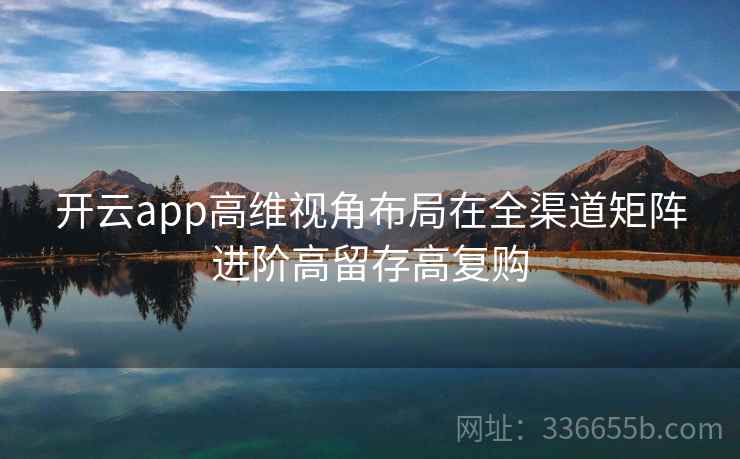 开云app高维视角布局在全渠道矩阵进阶高留存高复购