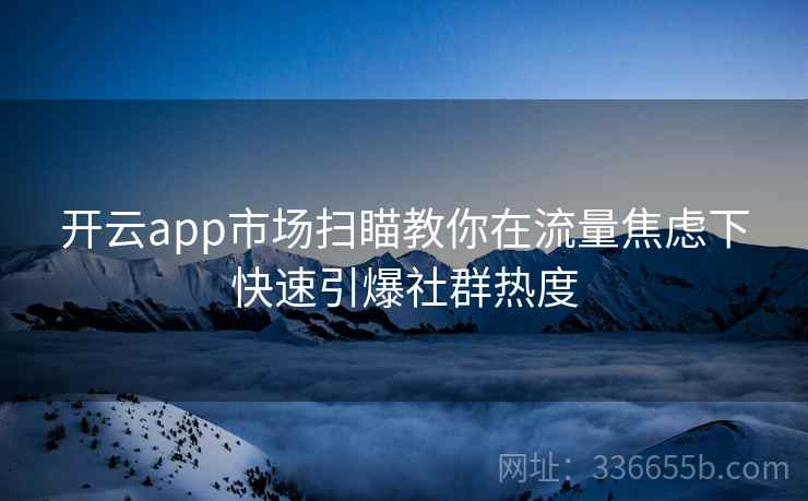 开云app市场扫瞄教你在流量焦虑下快速引爆社群热度