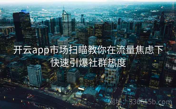 开云app市场扫瞄教你在流量焦虑下快速引爆社群热度