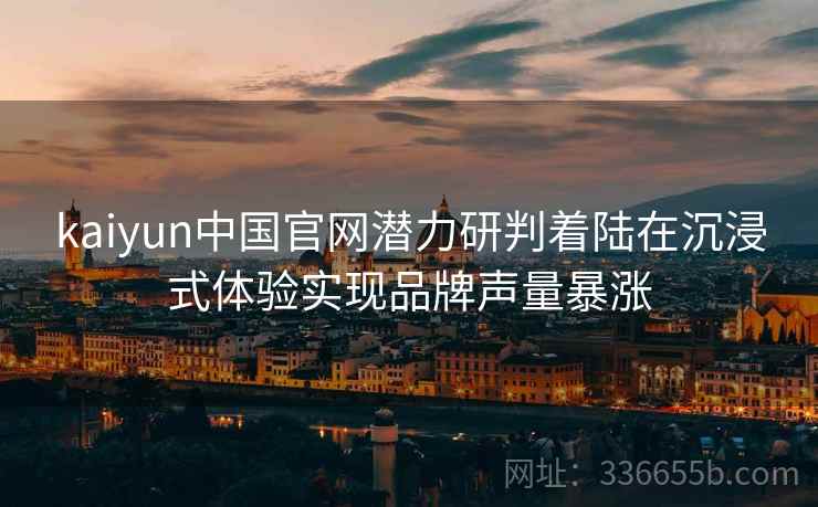kaiyun中国官网潜力研判着陆在沉浸式体验实现品牌声量暴涨