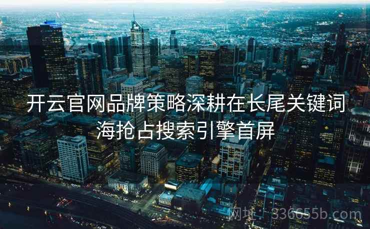 开云官网品牌策略深耕在长尾关键词海抢占搜索引擎首屏